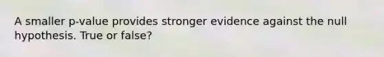 A smaller p-value provides stronger evidence against the null hypothesis. True or false?