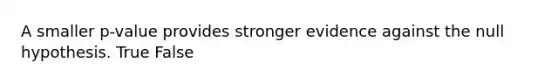 A smaller p-value provides stronger evidence against the null hypothesis. True False