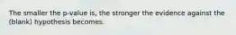 The smaller the p-value is, the stronger the evidence against the (blank) hypothesis becomes.