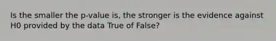 Is the smaller the p-value is, the stronger is the evidence against H0 provided by the data True of False?