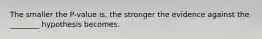The smaller the P-value is, the stronger the evidence against the ________ hypothesis becomes.