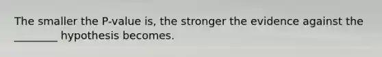 The smaller the P-value is, the stronger the evidence against the ________ hypothesis becomes.