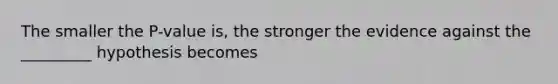 The smaller the P-value is, the stronger the evidence against the _________ hypothesis becomes