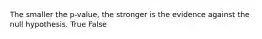 The smaller the p-value, the stronger is the evidence against the null hypothesis. True False