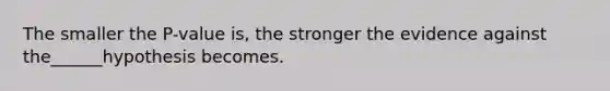 The smaller the P-value is, the stronger the evidence against the______hypothesis becomes.