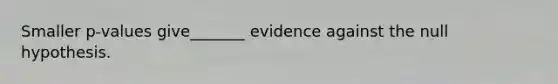 Smaller p-values give_______ evidence against the null hypothesis.