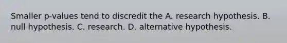 Smaller p-values tend to discredit the A. research hypothesis. B. null hypothesis. C. research. D. alternative hypothesis.