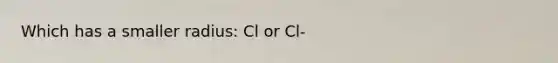 Which has a smaller radius: Cl or Cl-