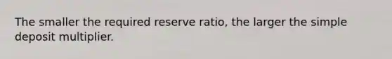 The smaller the required reserve ratio, the larger the simple deposit multiplier.