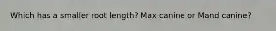 Which has a smaller root length? Max canine or Mand canine?