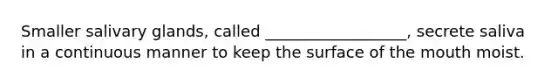 Smaller salivary glands, called __________________, secrete saliva in a continuous manner to keep the surface of the mouth moist.