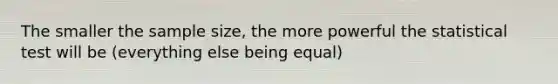 The smaller the sample size, the more powerful the statistical test will be (everything else being equal)