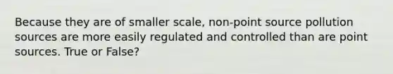 Because they are of smaller scale, non-point source pollution sources are more easily regulated and controlled than are point sources. True or False?