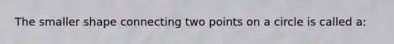 The smaller shape connecting two points on a circle is called a: