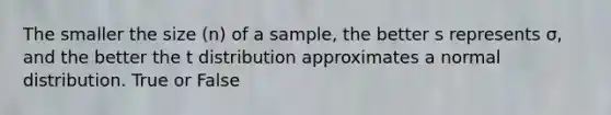 The smaller the size (n) of a sample, the better s represents σ, and the better the t distribution approximates a normal distribution. True or False