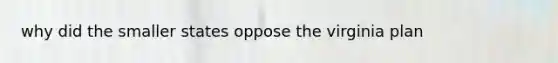 why did the smaller states oppose the virginia plan