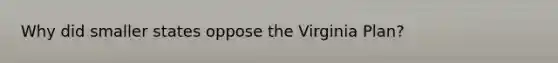 Why did smaller states oppose the Virginia Plan?