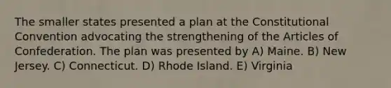 The smaller states presented a plan at the Constitutional Convention advocating the strengthening of the Articles of Confederation. The plan was presented by A) Maine. B) New Jersey. C) Connecticut. D) Rhode Island. E) Virginia