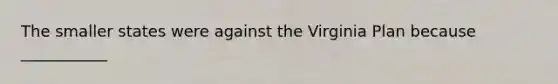 The smaller states were against the Virginia Plan because ___________