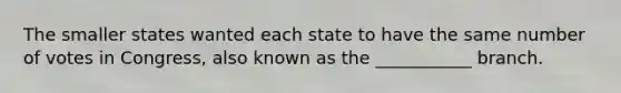 The smaller states wanted each state to have the same number of votes in Congress, also known as the ___________ branch.