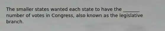 The smaller states wanted each state to have the _______ number of votes in Congress, also known as the legislative branch.