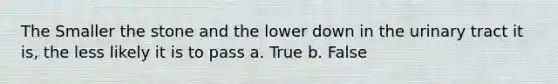 The Smaller the stone and the lower down in the urinary tract it is, the less likely it is to pass a. True b. False