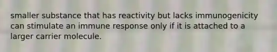 smaller substance that has reactivity but lacks immunogenicity can stimulate an immune response only if it is attached to a larger carrier molecule.