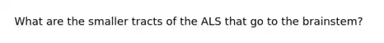 What are the smaller tracts of the ALS that go to the brainstem?