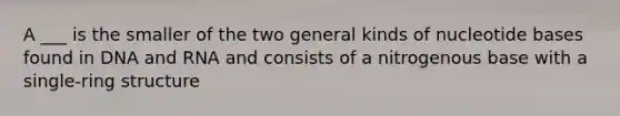 A ___ is the smaller of the two general kinds of nucleotide bases found in DNA and RNA and consists of a nitrogenous base with a single-ring structure