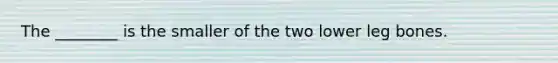 The ________ is the smaller of the two lower leg bones.