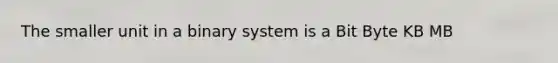 The smaller unit in a binary system is a Bit Byte KB MB