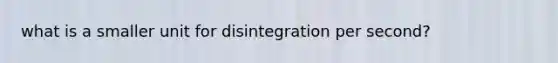 what is a smaller unit for disintegration per second?