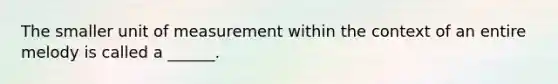 The smaller unit of measurement within the context of an entire melody is called a ______.
