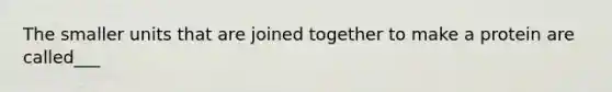 The smaller units that are joined together to make a protein are called___