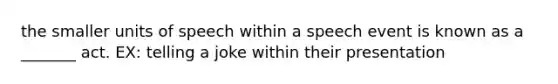 the smaller units of speech within a speech event is known as a _______ act. EX: telling a joke within their presentation