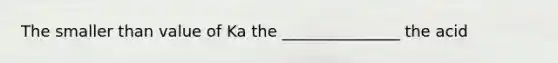 The smaller than value of Ka the _______________ the acid