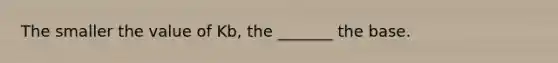 The smaller the value of Kb, the _______ the base.