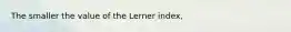 The smaller the value of the Lerner index,