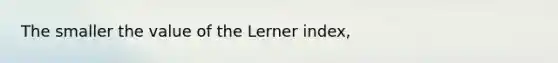 The smaller the value of the Lerner index,