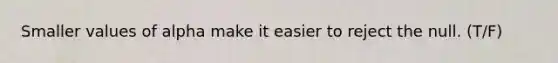 Smaller values of alpha make it easier to reject the null. (T/F)