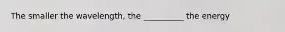 The smaller the wavelength, the __________ the energy