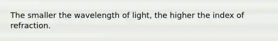 The smaller the wavelength of light, the higher the index of refraction.