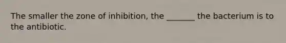 The smaller the zone of inhibition, the _______ the bacterium is to the antibiotic.