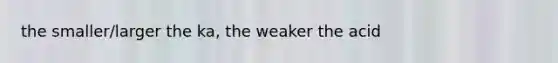 the smaller/larger the ka, the weaker the acid