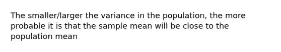 The smaller/larger the variance in the population, the more probable it is that the sample mean will be close to the population mean