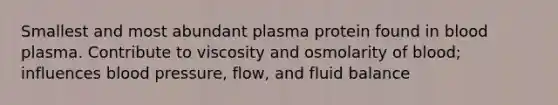 Smallest and most abundant plasma protein found in blood plasma. Contribute to viscosity and osmolarity of blood; influences blood pressure, flow, and fluid balance