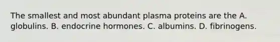 The smallest and most abundant plasma proteins are the A. globulins. B. endocrine hormones. C. albumins. D. fibrinogens.