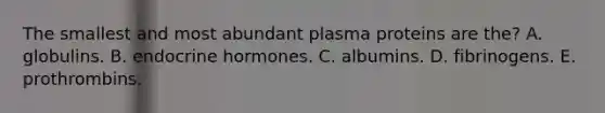 The smallest and most abundant plasma proteins are the? A. globulins. B. endocrine hormones. C. albumins. D. fibrinogens. E. prothrombins.