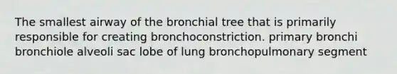 The smallest airway of the bronchial tree that is primarily responsible for creating bronchoconstriction. primary bronchi bronchiole alveoli sac lobe of lung bronchopulmonary segment