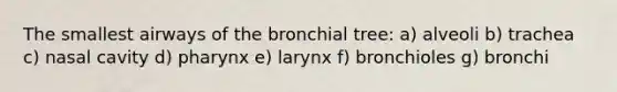 The smallest airways of the bronchial tree: a) alveoli b) trachea c) nasal cavity d) pharynx e) larynx f) bronchioles g) bronchi